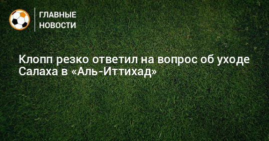 Клопп резко ответил на вопрос об уходе Салаха в «Аль Иттихад Новости