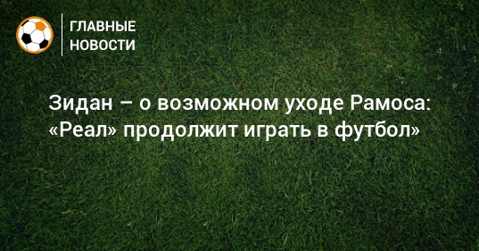 Зидан - о возможном уходе Рамоса: «Реал» продолжит играть ...