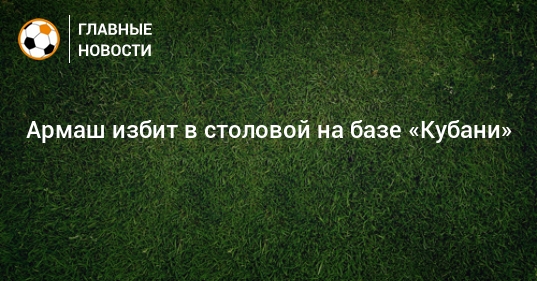 Капитана ФК «Кубань» Армаша избили в клубной столовой — СМИ | Аргументы и Факты